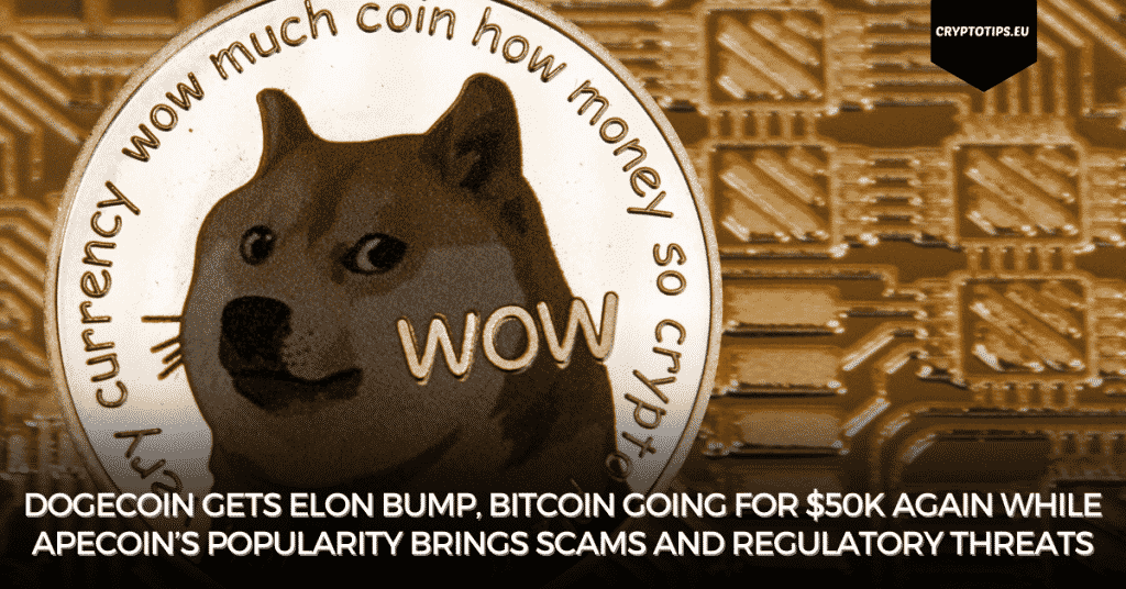 Dogecoin Gets Elon Bump, Bitcoin Going For $50k Again While ApeCoin’s Popularity Brings Scams And Regulatory Threats