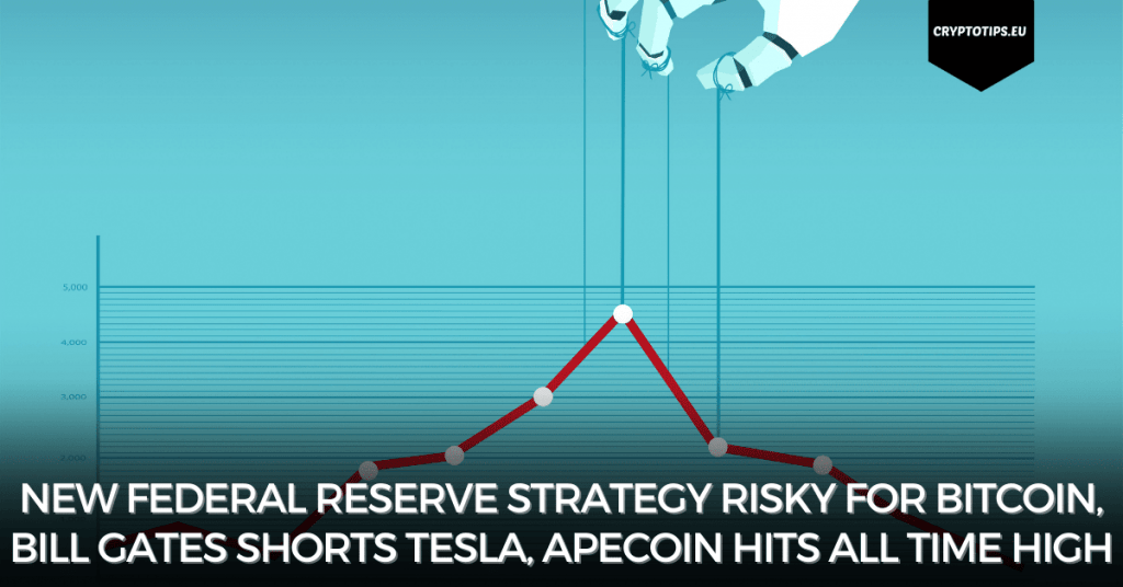 New Federal Reserve Strategy Risky For Bitcoin, Bill Gates Shorts Tesla, Apecoin Hits All Time High