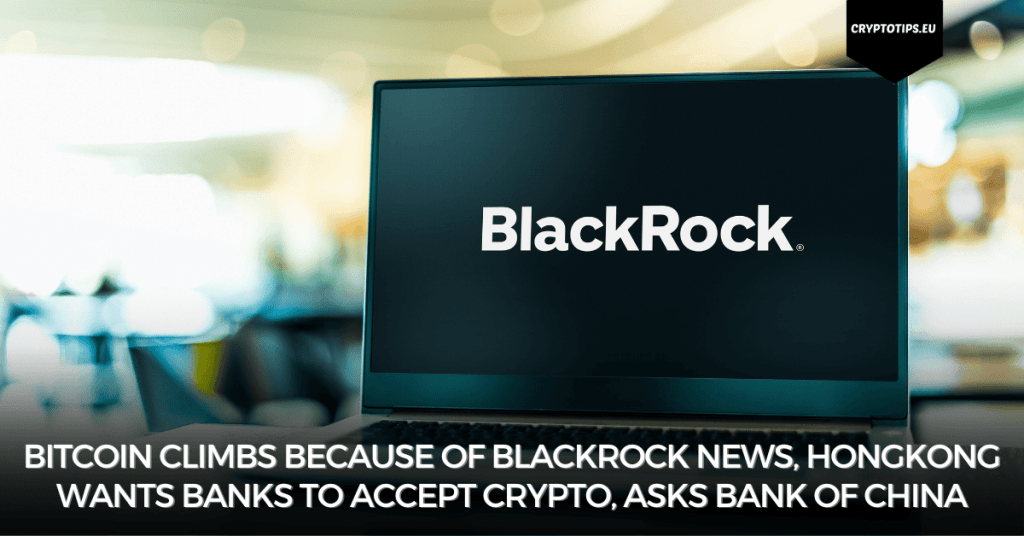 Bitcoin climbs because of Blackrock news, HongKong wants banks to accept crypto, asks Bank of China