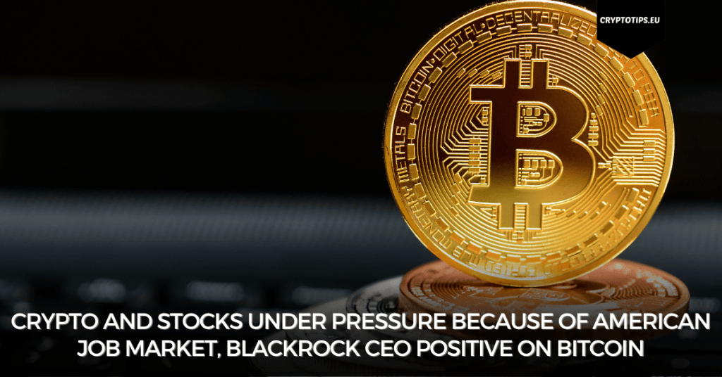 Crypto and stocks under pressure because of American job market, Blackrock CEO positive on Bitcoin