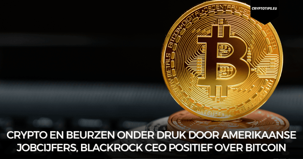 Crypto en beurzen onder druk door Amerikaanse jobcijfers, Blackrock CEO positief over Bitcoin