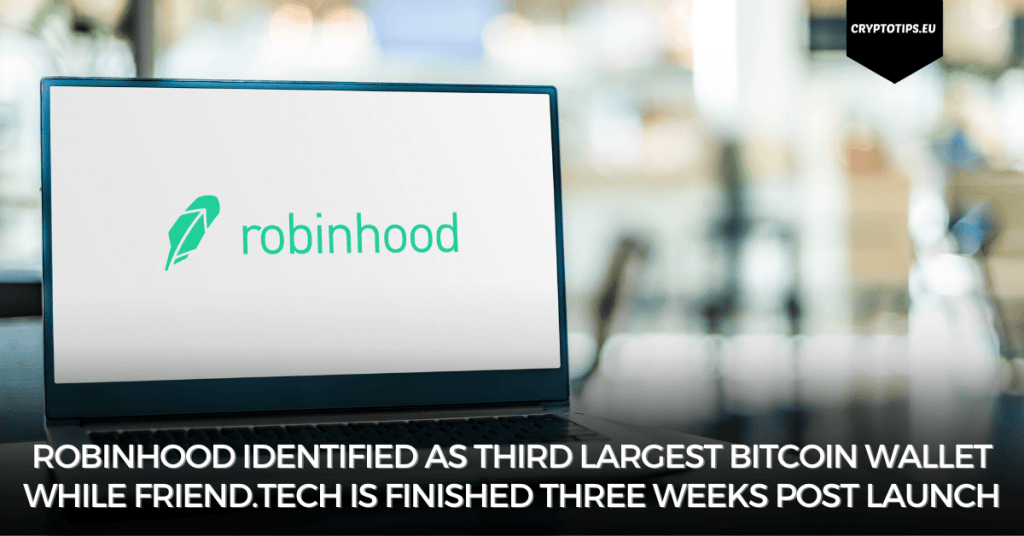 Robinhood identified as third largest Bitcoin wallet while Friend.tech is finished three weeks post launch