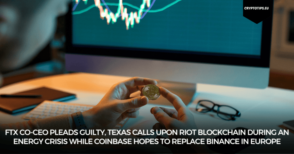 FTX co-CEO pleads guilty, Texas calls upon Riot Blockchain during an energy crisis while Coinbase hopes to replace Binance in Europe