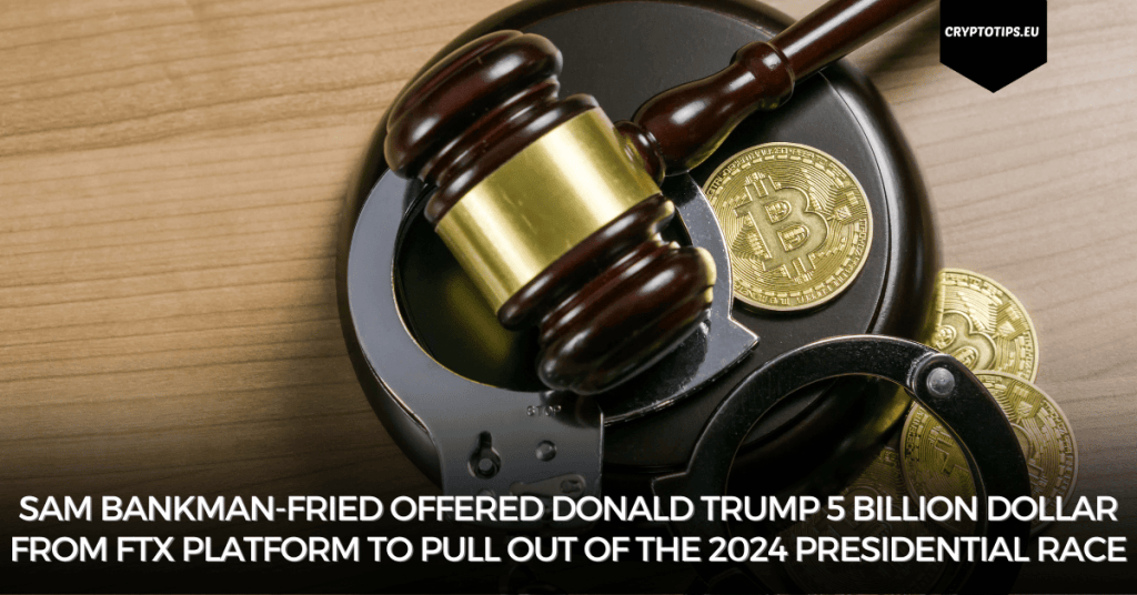 Sam Bankman-Fried offered Donald Trump 5 billion dollar from FTX platform to pull out of the 2024 presidential race