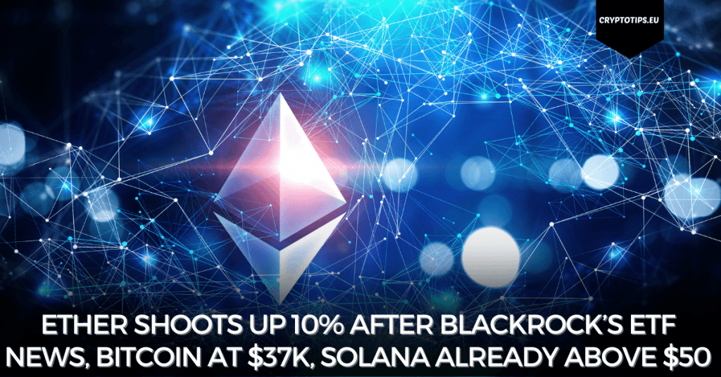 Ether shoots up 10% after Blackrock’s ETF news, Bitcoin at $37k, Solana already above $50