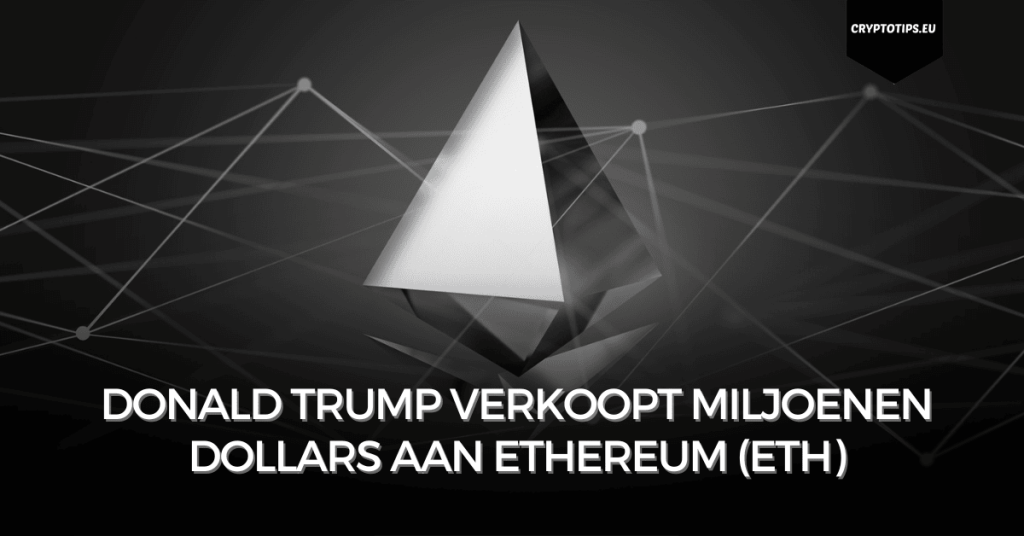 Donald Trump verkoopt miljoenen dollars aan Ethereum (ETH)